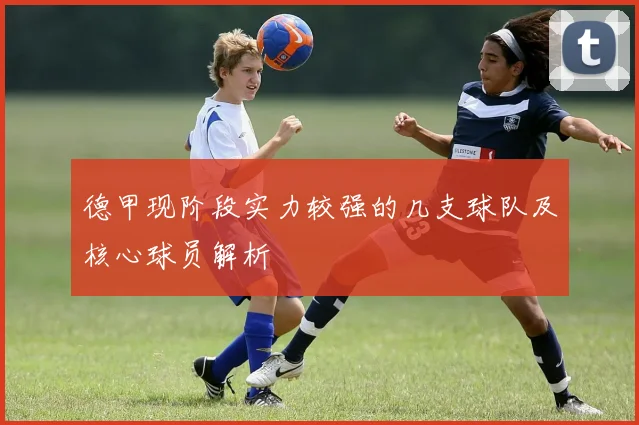 德甲现阶段实力较强的几支球队及核心球员解析