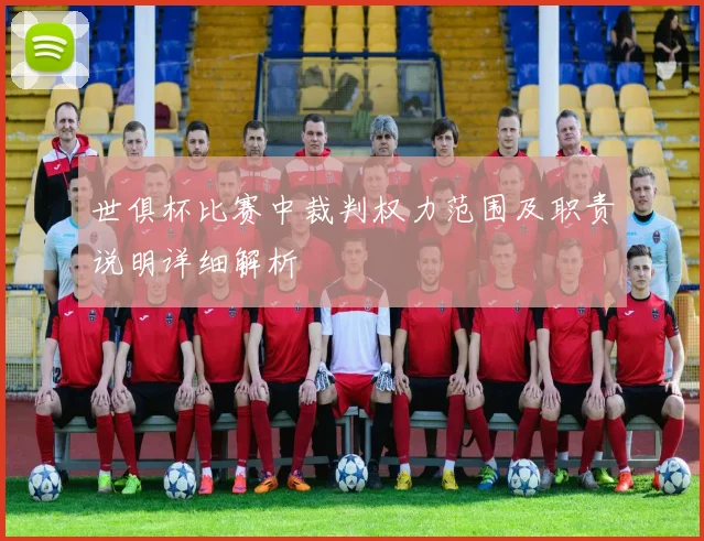 世俱杯比赛中裁判权力范围及职责说明详细解析