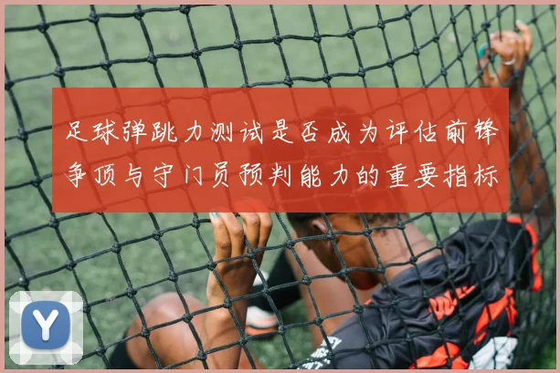 足球弹跳力测试是否成为评估前锋争顶与守门员预判能力的重要指标