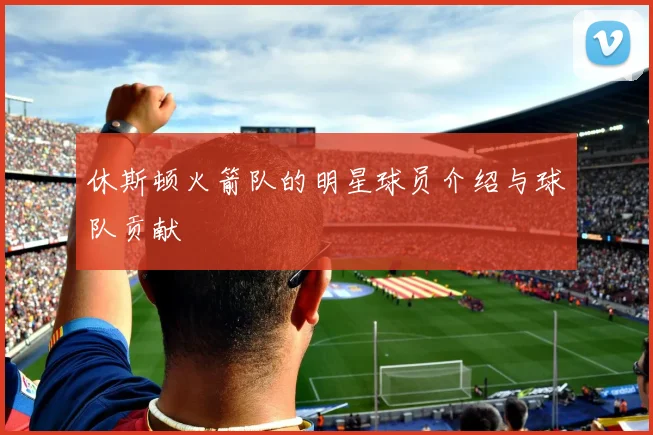 休斯顿火箭队的明星球员介绍与球队贡献
