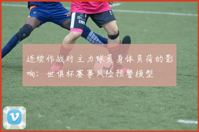 连续作战对主力球员身体负荷的影响：世俱杯赛事风险预警模型