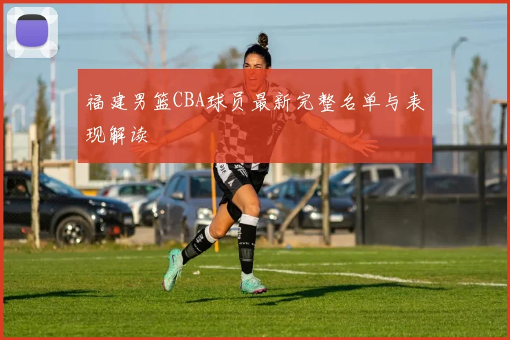 福建男篮CBA球员最新完整名单与表现解读