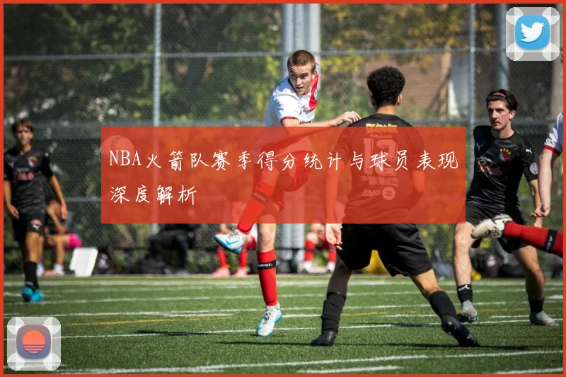 NBA火箭队赛季得分统计与球员表现深度解析