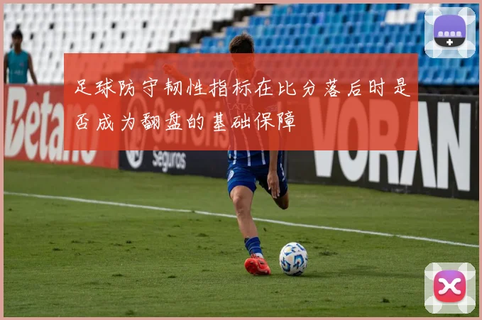 足球防守韧性指标在比分落后时是否成为翻盘的基础保障
