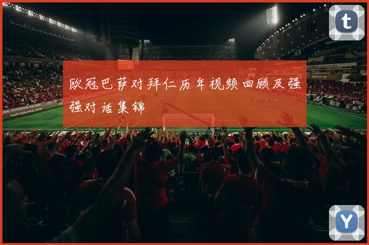 欧冠巴萨对拜仁历年视频回顾及强强对话集锦