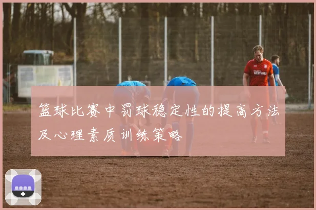 篮球比赛中罚球稳定性的提高方法及心理素质训练策略