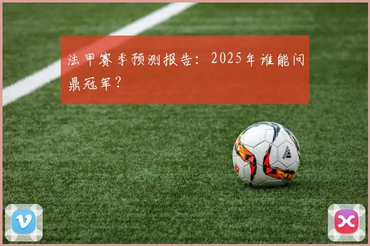 法甲赛季预测报告：2025年谁能问鼎冠军？