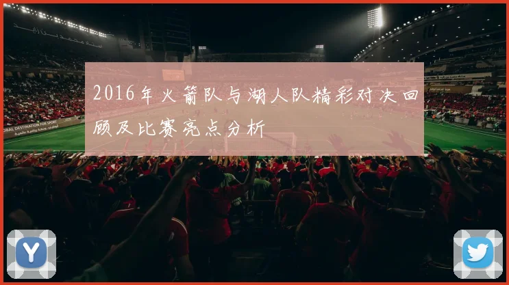 2016年火箭队与湖人队精彩对决回顾及比赛亮点分析