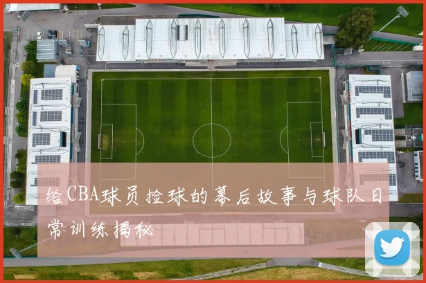 给CBA球员捡球的幕后故事与球队日常训练揭秘